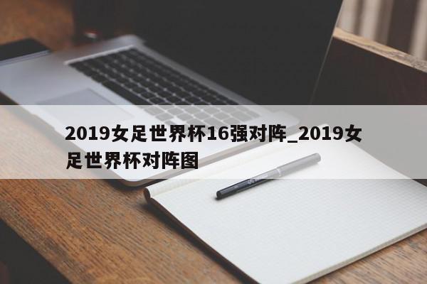 2019女足世界杯16强对阵_2019女足世界杯对阵图