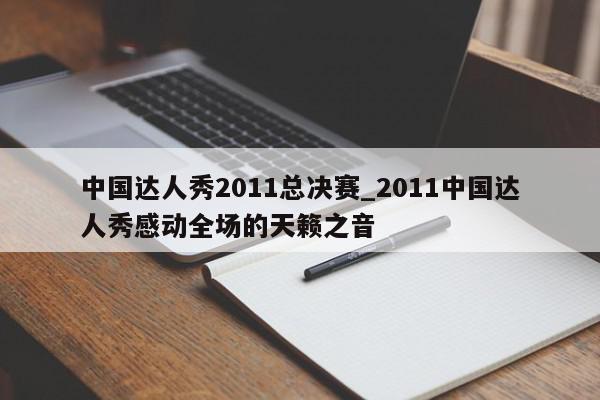 中国达人秀2011总决赛_2011中国达人秀感动全场的天籁之音