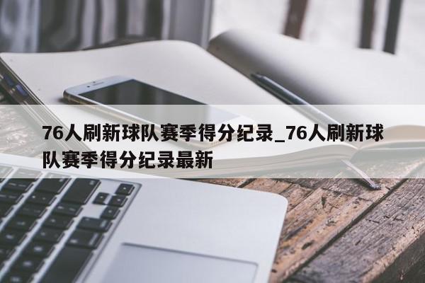 76人刷新球队赛季得分纪录_76人刷新球队赛季得分纪录最新