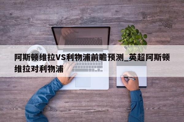 阿斯顿维拉VS利物浦前瞻预测_英超阿斯顿维拉对利物浦