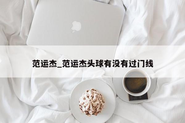 范运杰_范运杰头球有没有过门线