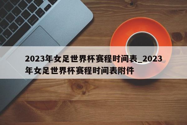 2023年女足世界杯赛程时间表_2023年女足世界杯赛程时间表附件