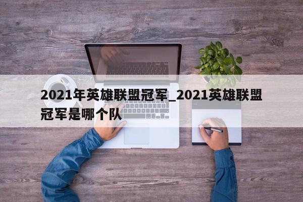 2021年英雄联盟冠军_2021英雄联盟冠军是哪个队