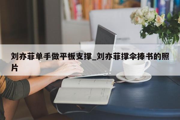 刘亦菲单手做平板支撑_刘亦菲撑伞捧书的照片