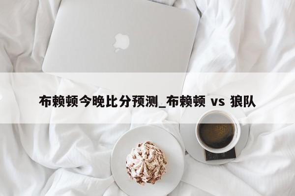 布赖顿今晚比分预测_布赖顿 vs 狼队