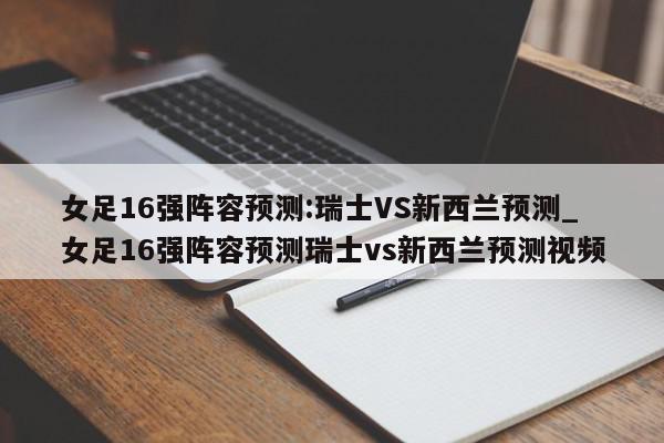 女足16强阵容预测:瑞士VS新西兰预测_女足16强阵容预测瑞士vs新西兰预测视频