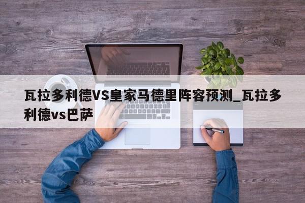 瓦拉多利德VS皇家马德里阵容预测_瓦拉多利德vs巴萨