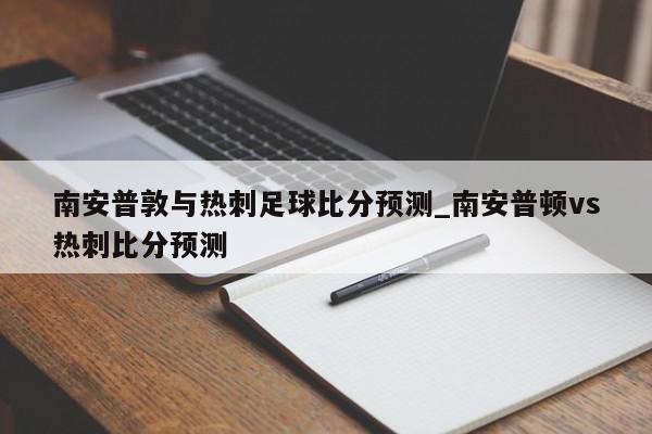 南安普敦与热刺足球比分预测_南安普顿vs热刺比分预测