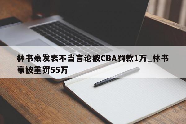 林书豪发表不当言论被CBA罚款1万_林书豪被重罚55万