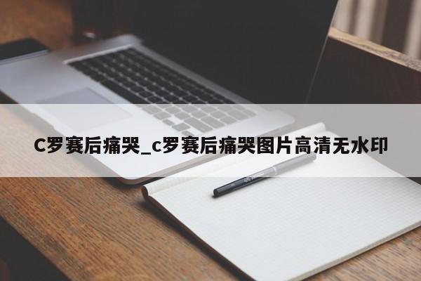 C罗赛后痛哭_c罗赛后痛哭图片高清无水印