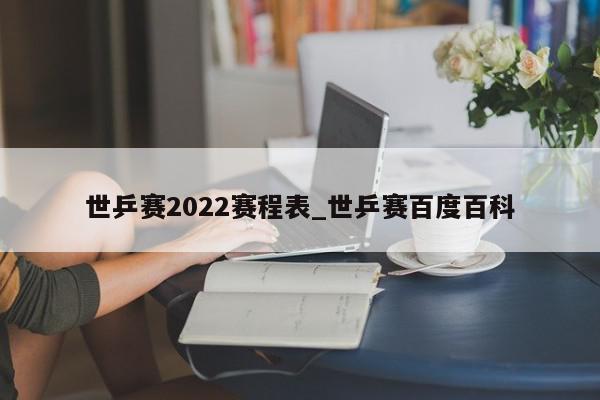 世乒赛2022赛程表_世乒赛百度百科