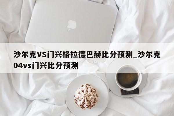 沙尔克VS门兴格拉德巴赫比分预测_沙尔克04vs门兴比分预测