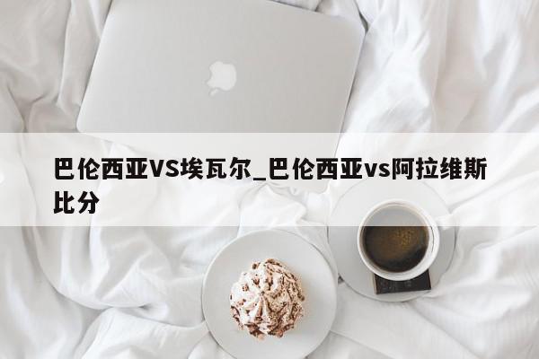 巴伦西亚VS埃瓦尔_巴伦西亚vs阿拉维斯比分