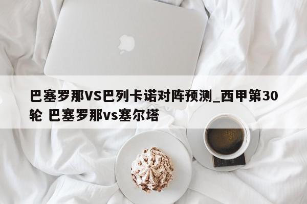 巴塞罗那VS巴列卡诺对阵预测_西甲第30轮 巴塞罗那vs塞尔塔