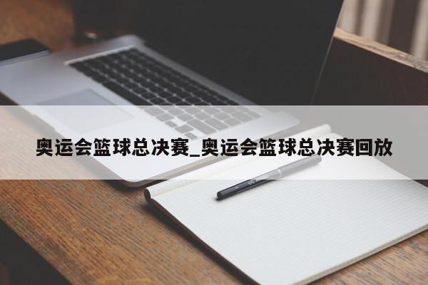 奥运会篮球总决赛_奥运会篮球总决赛回放