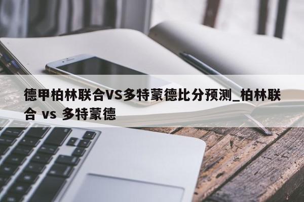 德甲柏林联合VS多特蒙德比分预测_柏林联合 vs 多特蒙德