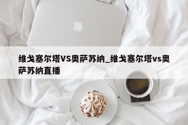 维戈塞尔塔VS奥萨苏纳_维戈塞尔塔vs奥萨苏纳直播