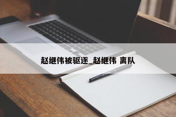 赵继伟被驱逐_赵继伟 离队