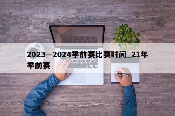 2023―2024季前赛比赛时间_21年季前赛