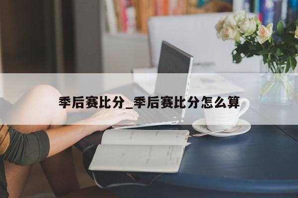 季后赛比分_季后赛比分怎么算