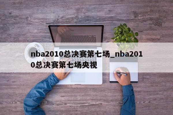 nba2010总决赛第七场_nba2010总决赛第七场央视