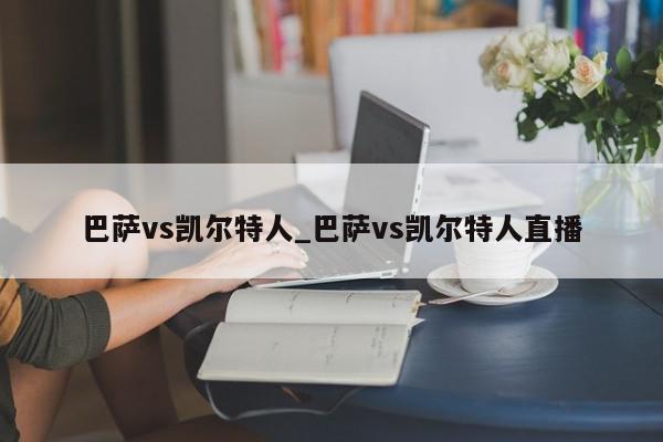 巴萨vs凯尔特人_巴萨vs凯尔特人直播