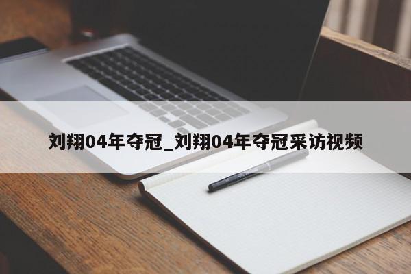 刘翔04年夺冠_刘翔04年夺冠采访视频