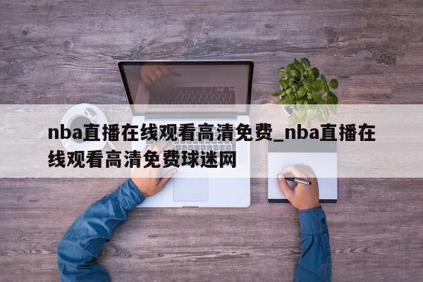 nba直播在线观看高清免费_nba直播在线观看高清免费球迷网