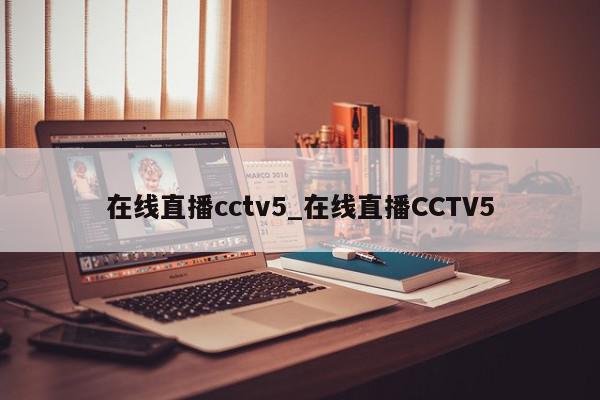 在线直播cctv5_在线直播CCTV5