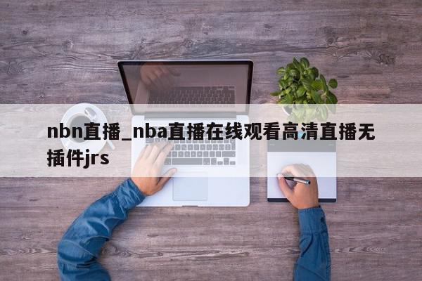 nbn直播_nba直播在线观看高清直播无插件jrs